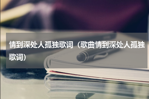 情到深处人孤独歌词（歌曲情到深处人孤独歌词）