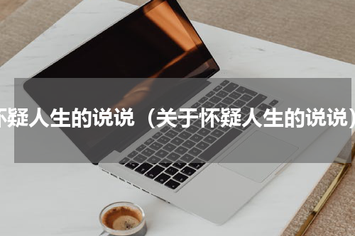 怀疑人生的说说（关于怀疑人生的说说）