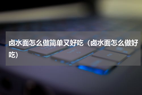 卤水面怎么做简单又好吃（卤水面怎么做好吃）
