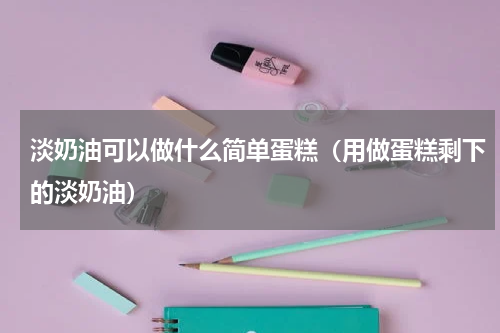 淡奶油可以做什么简单蛋糕（用做蛋糕剩下的淡奶油）