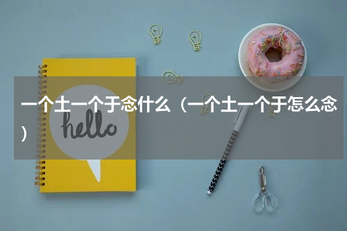 一个土一个于念什么（一个土一个于怎么念）
