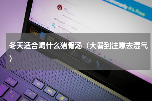 冬天适合喝什么猪骨汤（大暑到注意去湿气）