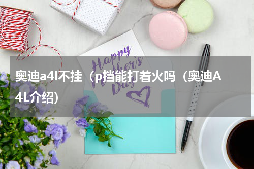奥迪a4l不挂（p挡能打着火吗（奥迪A4L介绍）