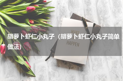 胡萝卜虾仁小丸子（胡萝卜虾仁小丸子简单做法）