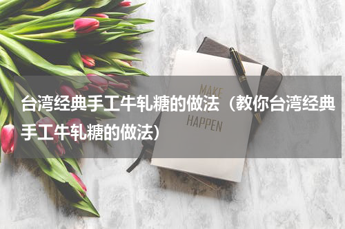 台湾经典手工牛轧糖的做法（教你台湾经典手工牛轧糖的做法）