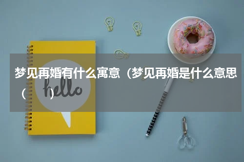 梦见再婚有什么寓意（梦见再婚是什么意思（　　）