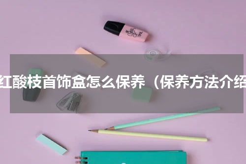 大红酸枝首饰盒怎么保养（保养方法介绍）