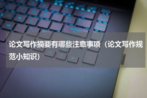 论文写作摘要有哪些注意事项（论文写作规范小知识）