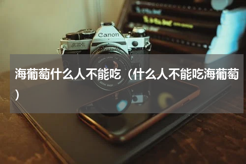 海葡萄什么人不能吃（什么人不能吃海葡萄）
