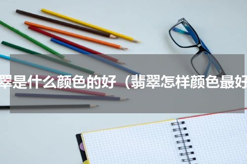 翡翠是什么颜色的好（翡翠怎样颜色最好）