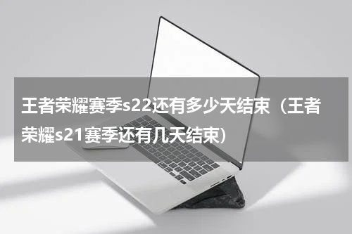 王者荣耀赛季s22还有多少天结束（王者荣耀s21赛季还有几天结束）