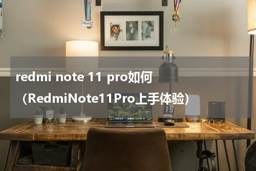 redmi note 11 pro如何（RedmiNote11Pro上手体验）