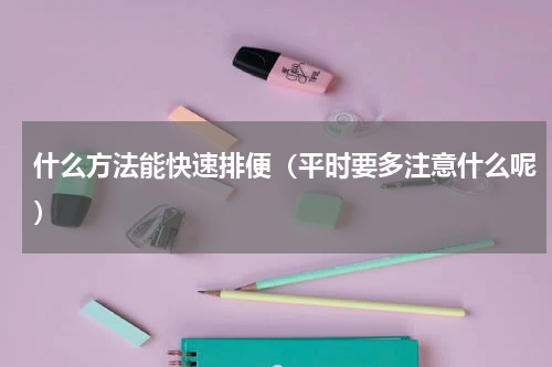 什么方法能快速排便（平时要多注意什么呢）