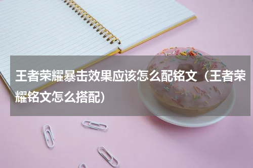 王者荣耀暴击效果应该怎么配铭文（王者荣耀铭文怎么搭配）