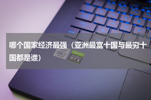 哪个国家经济最强（亚洲最富十国与最穷十国都是谁）