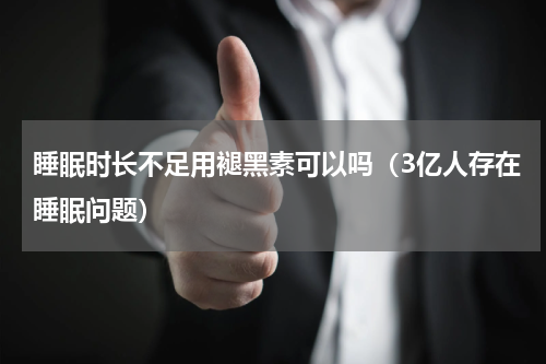 睡眠时长不足用褪黑素可以吗（3亿人存在睡眠问题）