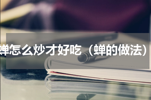 蝉怎么炒才好吃（蝉的做法）