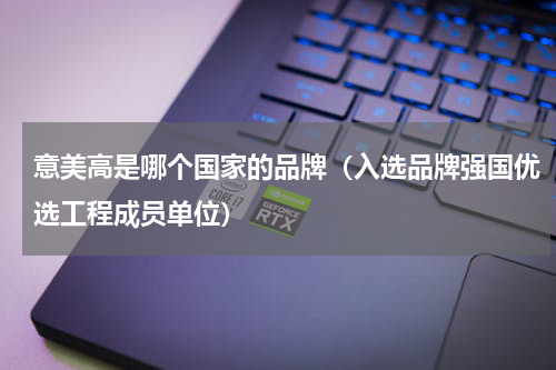 意美高是哪个国家的品牌（入选品牌强国优选工程成员单位）