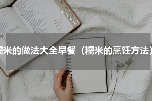 糯米的做法大全早餐（糯米的烹饪方法）