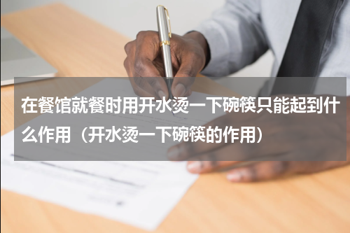 在餐馆就餐时用开水烫一下碗筷只能起到什么作用（开水烫一下碗筷的作用）