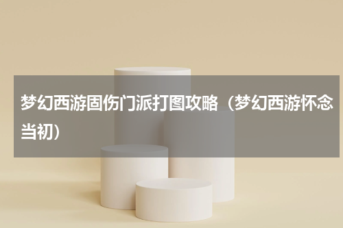 梦幻西游固伤门派打图攻略（梦幻西游怀念当初）