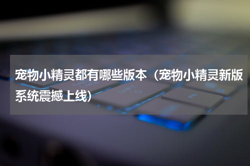 宠物小精灵都有哪些版本（宠物小精灵新版系统震撼上线）