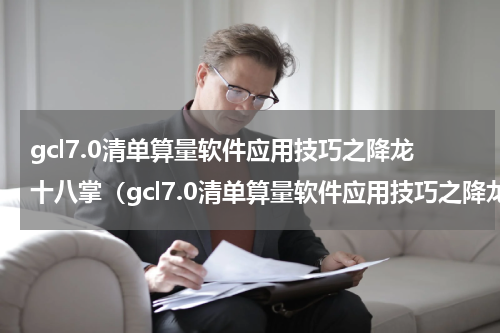 gcl7.0清单算量软件应用技巧之降龙十八掌（gcl7.0清单算量软件应用技巧之降龙十八掌）