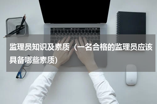 监理员知识及素质（一名合格的监理员应该具备哪些素质）