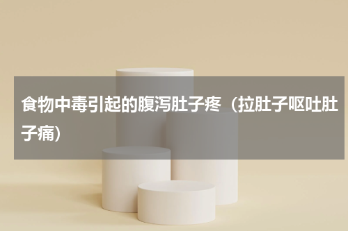 食物中毒引起的腹泻肚子疼（拉肚子呕吐肚子痛）