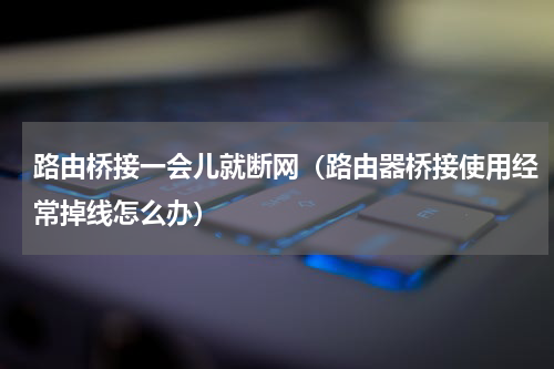 路由桥接一会儿就断网（路由器桥接使用经常掉线怎么办）