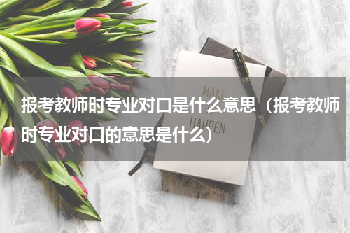 报考教师时专业对口是什么意思（报考教师时专业对口的意思是什么）