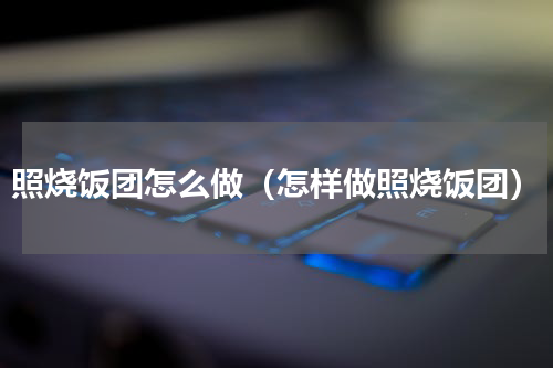 照烧饭团怎么做（怎样做照烧饭团）