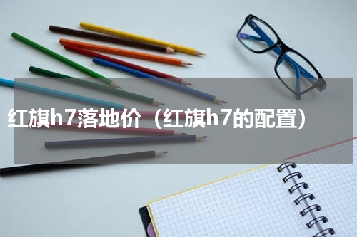 红旗h7落地价（红旗h7的配置）