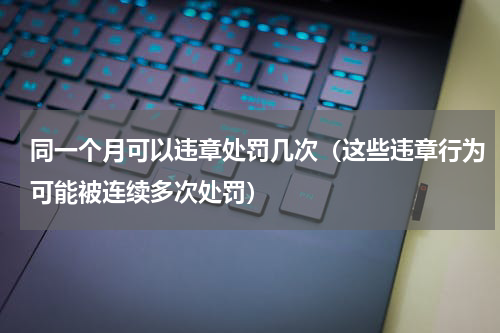 同一个月可以违章处罚几次（这些违章行为可能被连续多次处罚）