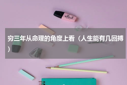 穷三年从命理的角度上看（人生能有几回搏）