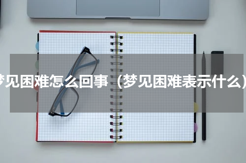 梦见困难怎么回事（梦见困难表示什么）
