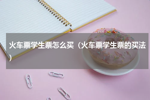 火车票学生票怎么买（火车票学生票的买法）