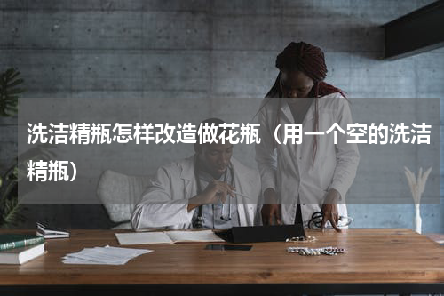 洗洁精瓶怎样改造做花瓶（用一个空的洗洁精瓶）