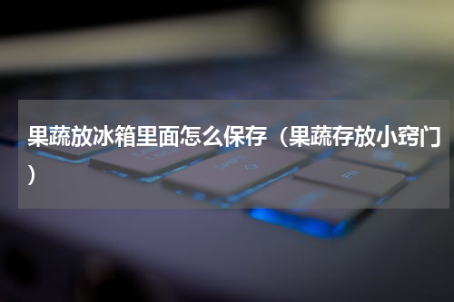 果蔬放冰箱里面怎么保存（果蔬存放小窍门）