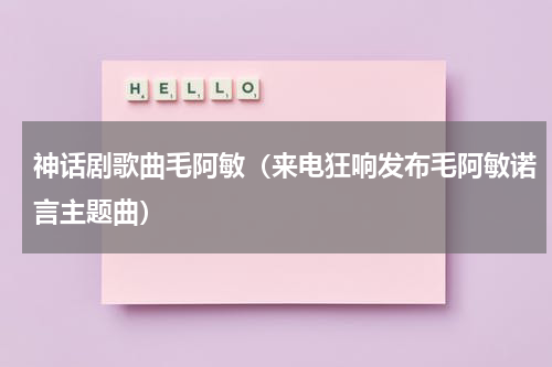 神话剧歌曲毛阿敏（来电狂响发布毛阿敏诺言主题曲）