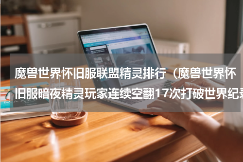 魔兽世界怀旧服联盟精灵排行（魔兽世界怀旧服暗夜精灵玩家连续空翻17次打破世界纪录）