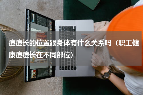 痘痘长的位置跟身体有什么关系吗（职工健康痘痘长在不同部位）