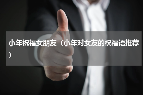 小年祝福女朋友（小年对女友的祝福语推荐）