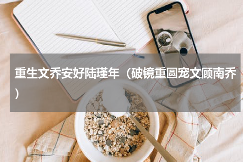 重生文乔安好陆瑾年（破镜重圆宠文顾南乔）