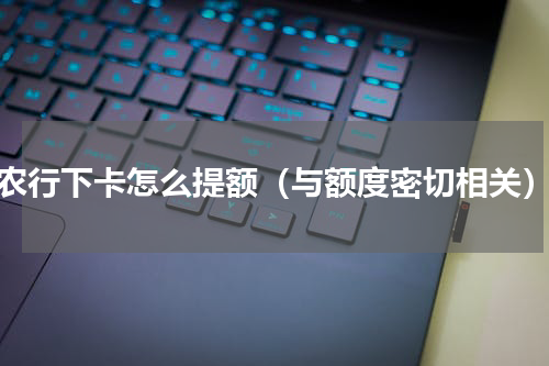 农行下卡怎么提额（与额度密切相关）