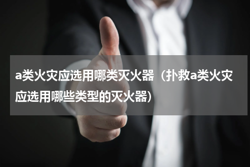 a类火灾应选用哪类灭火器（扑救a类火灾应选用哪些类型的灭火器）