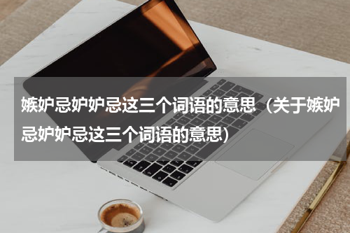 嫉妒忌妒妒忌这三个词语的意思（关于嫉妒忌妒妒忌这三个词语的意思）