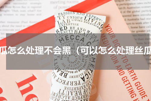 丝瓜怎么处理不会黑（可以怎么处理丝瓜）