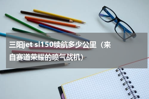 三阳jet sl150续航多少公里（来自赛道荣耀的喷气战机）