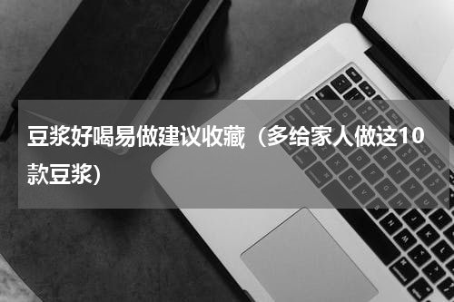 豆浆好喝易做建议收藏（多给家人做这10款豆浆）